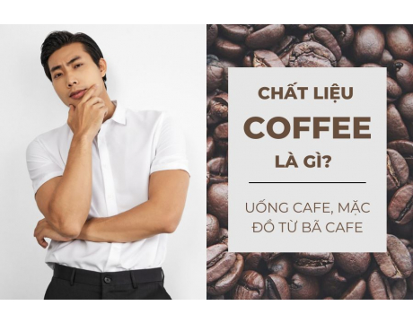 Chất liệu Coffee là gì? Uống cafe mặc đồ từ bã cafe